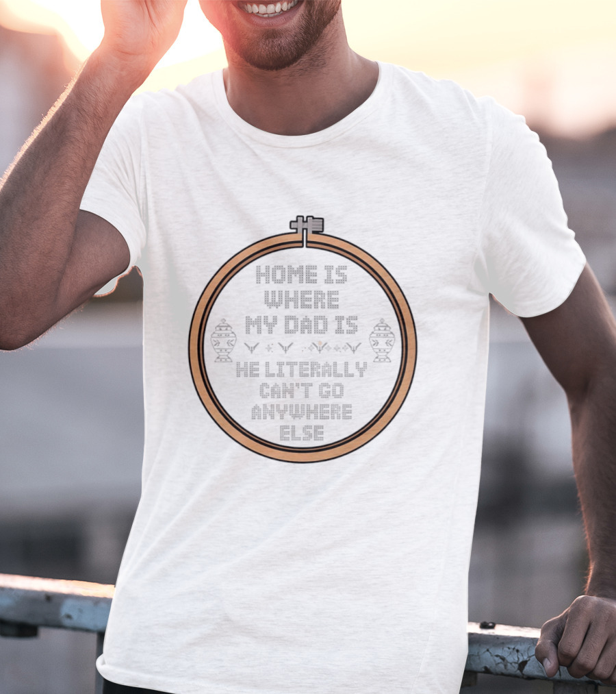 Home Is Where My Dad Is He Literally Can't Go Anywhere Else T-Shirt
