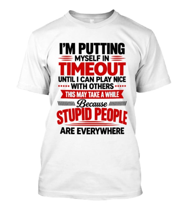 I'm Putting Myself In Timeout Until I Can Play Nice With Others This May Take A While Because Stupid People Are Everywhere T-Shirt