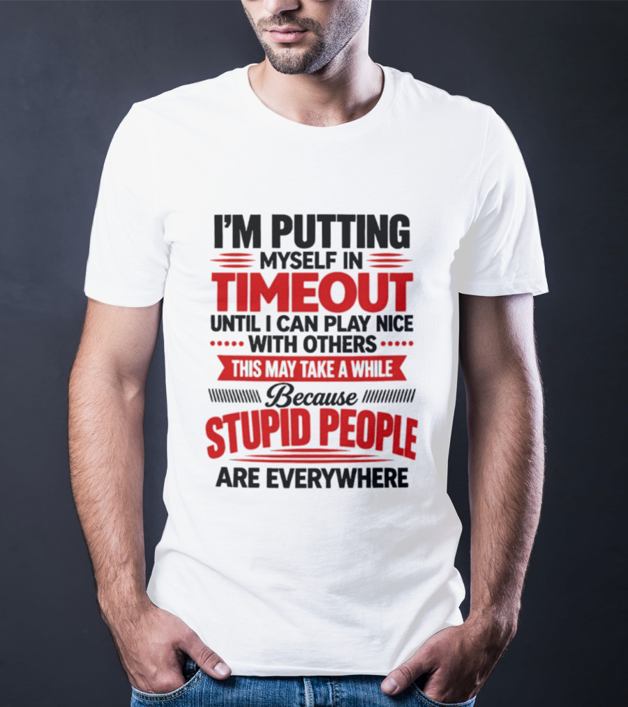 I'm Putting Myself In Timeout Until I Can Play Nice With Others This May Take A While Because Stupid People Are Everywhere T-Shirt