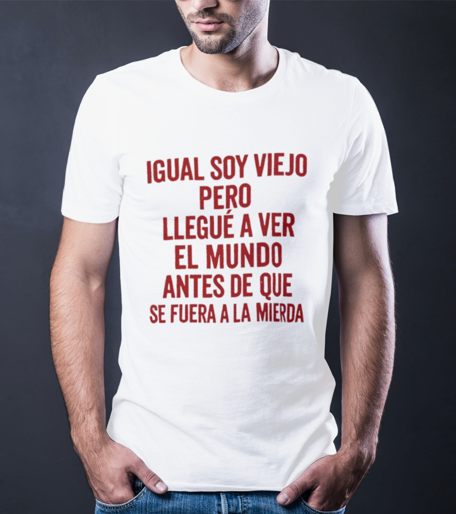 Igual Soy Viejo Pero Llegué A Ver El Mundo Antes De Que Se Fuera A La Mierda T-Shirt