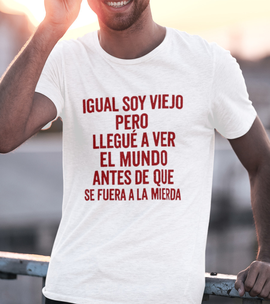 Igual Soy Viejo Pero Llegué A Ver El Mundo Antes De Que Se Fuera A La Mierda T-Shirt