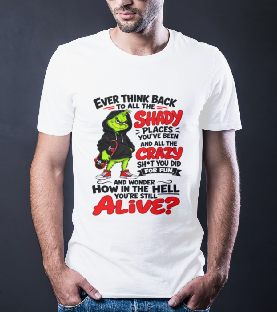 Ever Think Back To All The Shady Places You've Been And All The Crazy Shit You Did For Fun And Wonder How In The Hell You're Still Alive Grinch T-Shirt