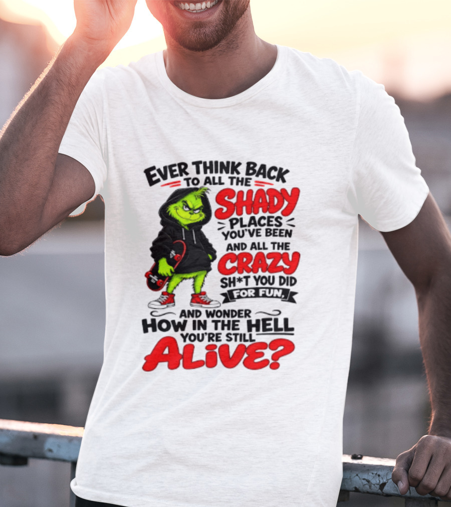 Ever Think Back To All The Shady Places You've Been And All The Crazy Shit You Did For Fun And Wonder How In The Hell You're Still Alive Grinch T-Shirt