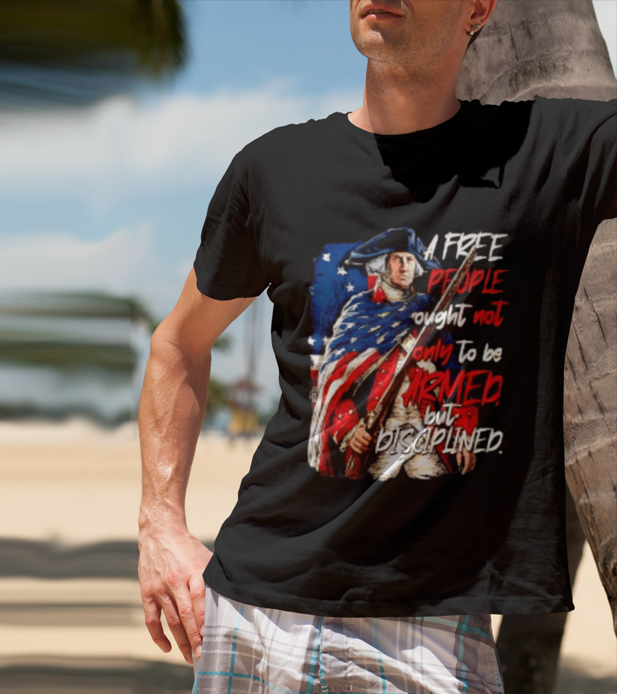 George Washington A Free People Ought Not Only To Be Armed But Disciplined American Flag Soldier T-Shirt