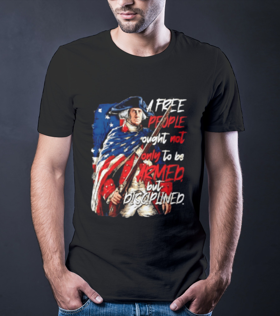 George Washington A Free People Ought Not Only To Be Armed But Disciplined American Flag Soldier T-Shirt