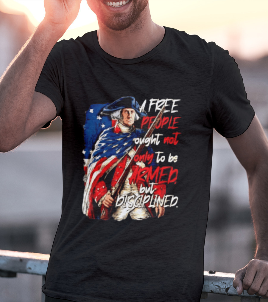 George Washington A Free People Ought Not Only To Be Armed But Disciplined American Flag Soldier T-Shirt