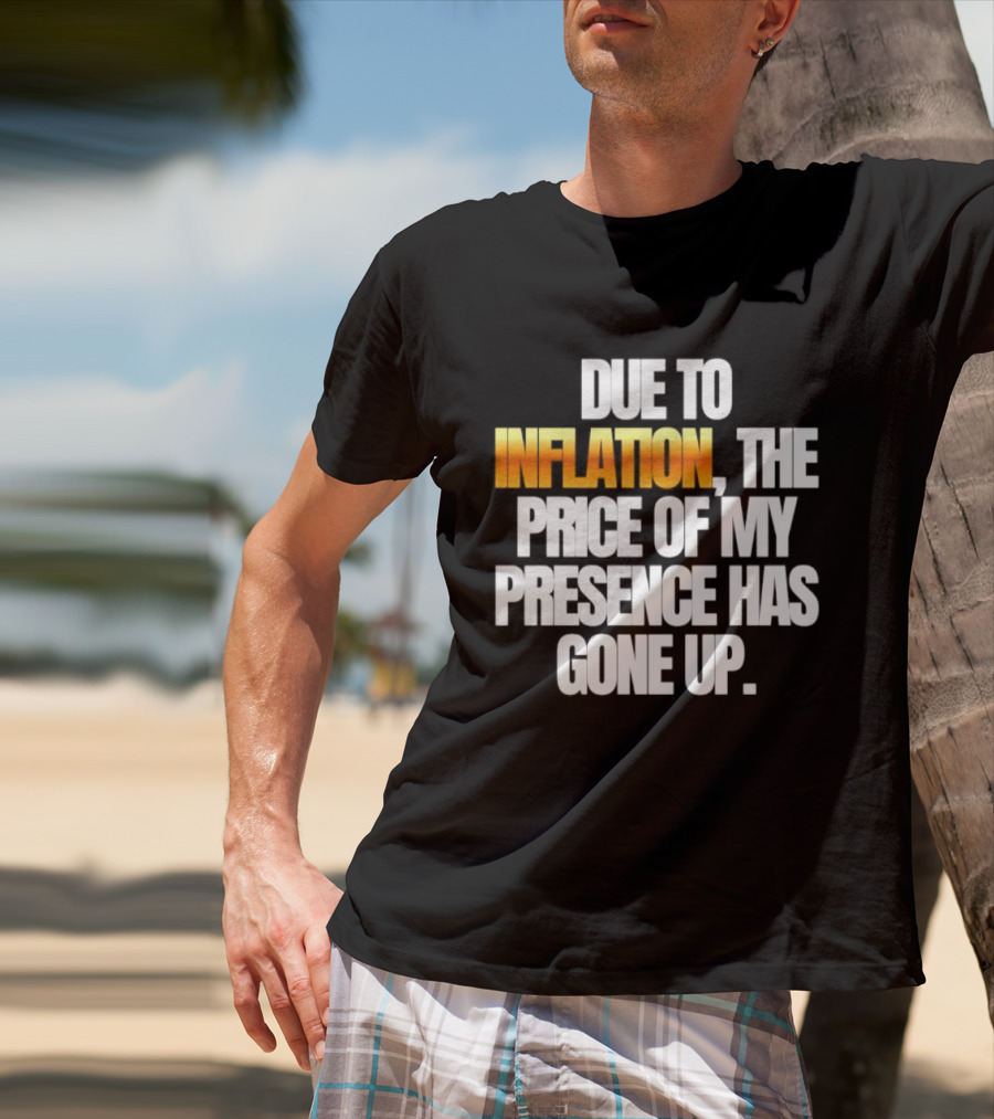 Due To Inflation The Price Of My Presence Has Gone Up T-Shirt