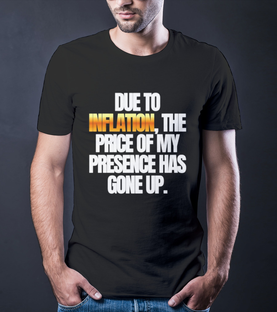Due To Inflation The Price Of My Presence Has Gone Up T-Shirt