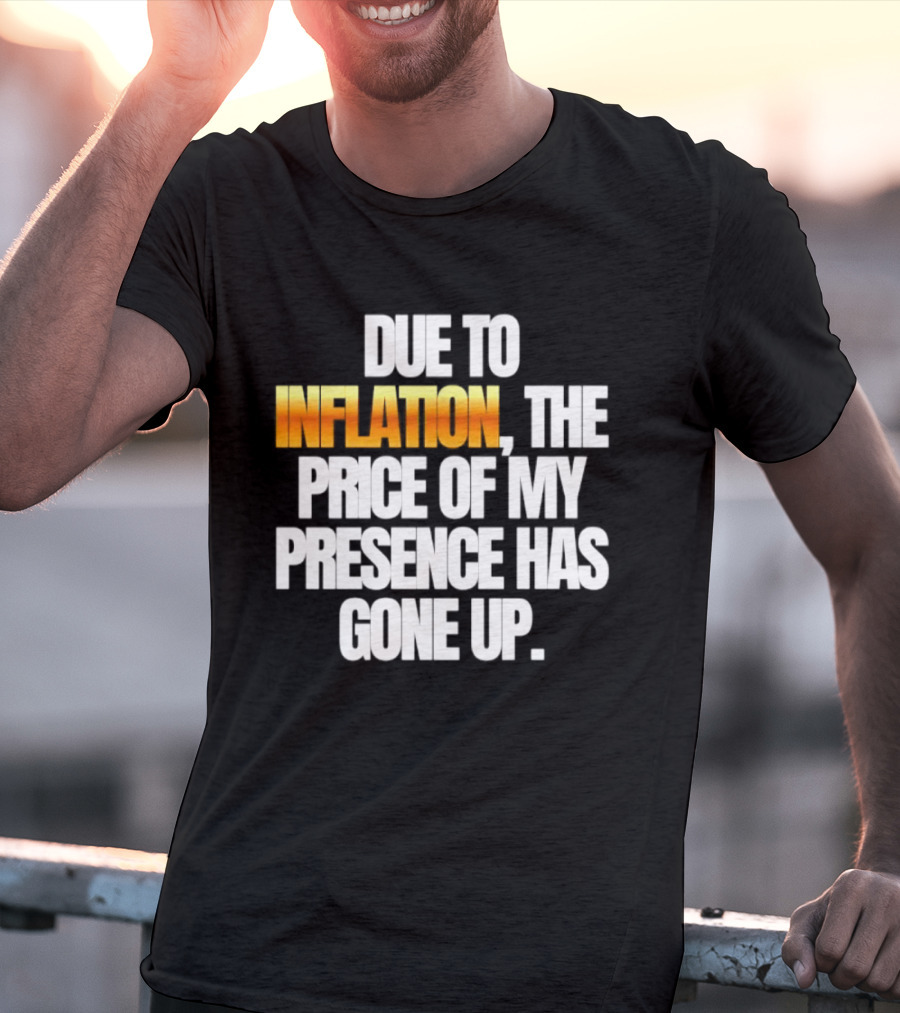 Due To Inflation The Price Of My Presence Has Gone Up T-Shirt