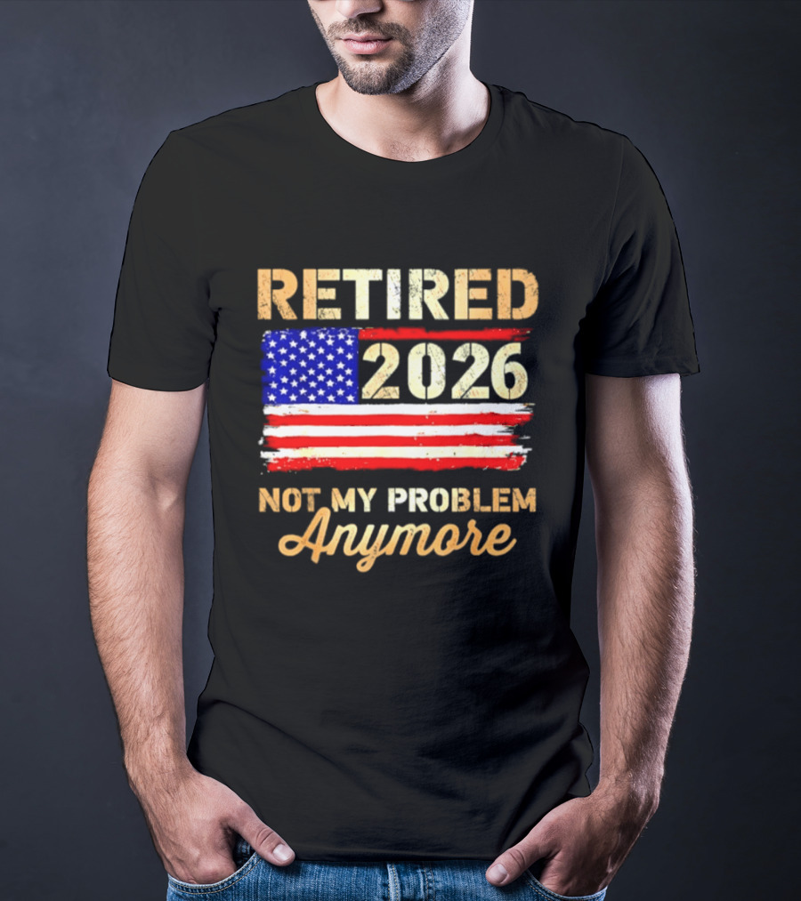 Retired 2026 Not My Problem Anymore American Flag USA Retirement Celebration T-Shirt