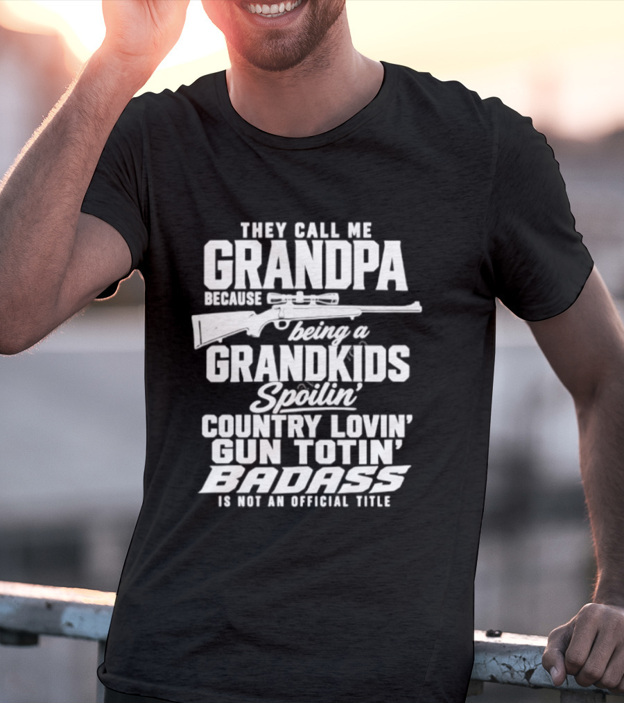 They Call Me Grandpa Grandkids Spoilin' Country Lovin' Gun Totin' Badass T-Shirt