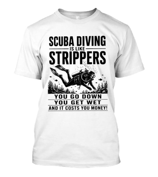Scuba Diving Is Like Strippers You Go Down You Get Wet And It Costs You Money T-Shirt