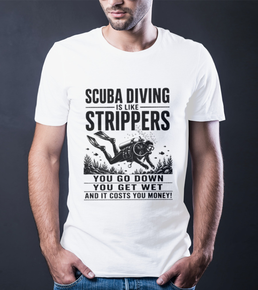Scuba Diving Is Like Strippers You Go Down You Get Wet And It Costs You Money T-Shirt