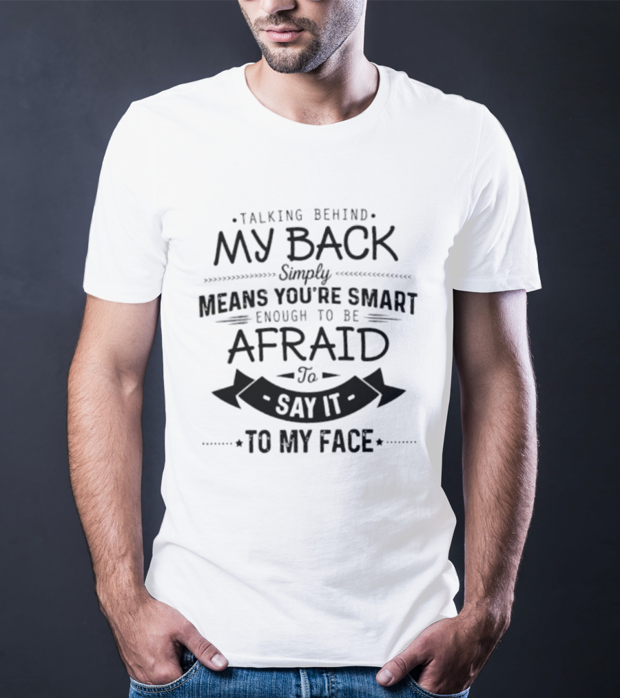 Talking Behind My Back Means You're Smart Enough To Be Afraid To Say It To My Face T-Shirt