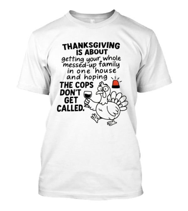 Thanksgiving Is About Getting Your Whole Messed Up Family In One House And Hoping The Cops Don't Get Called T-Shirt