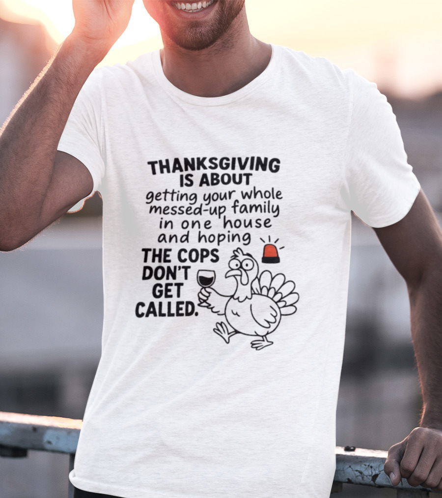 Thanksgiving Is About Getting Your Whole Messed Up Family In One House And Hoping The Cops Don't Get Called T-Shirt