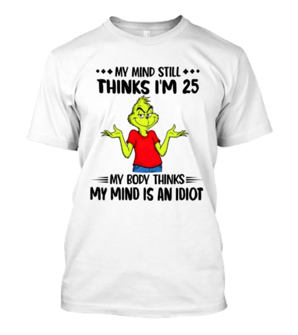 The Grinch My Mind Still Thinks I'm 25 My Body Thinks My Mind Is An Idiot T-Shirt
