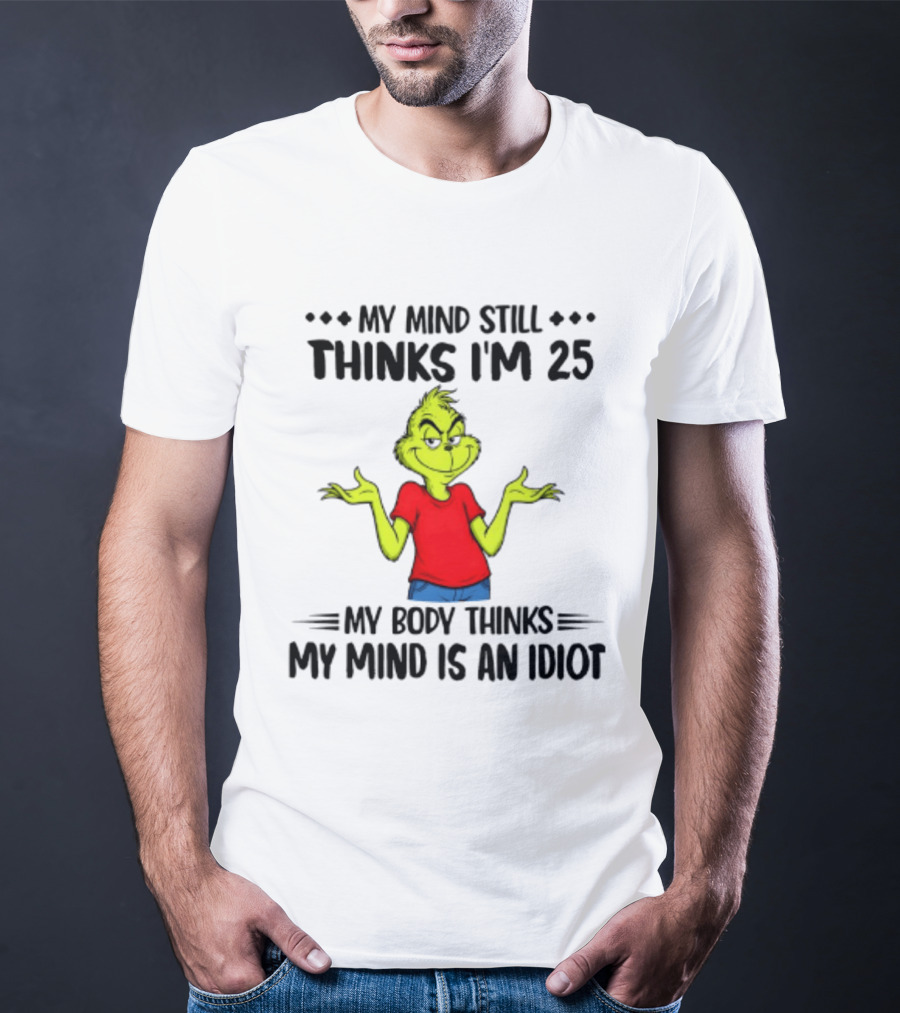 The Grinch My Mind Still Thinks I'm 25 My Body Thinks My Mind Is An Idiot T-Shirt