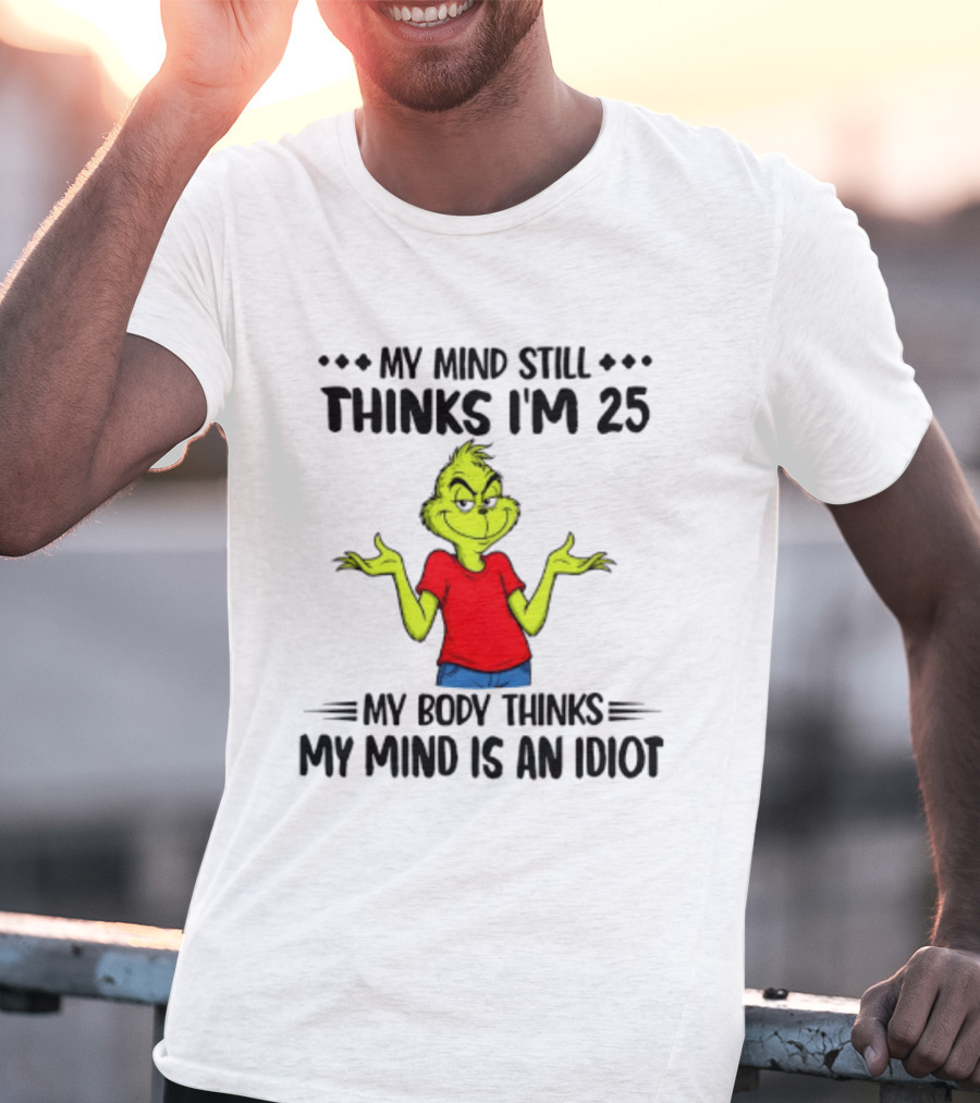 The Grinch My Mind Still Thinks I'm 25 My Body Thinks My Mind Is An Idiot T-Shirt