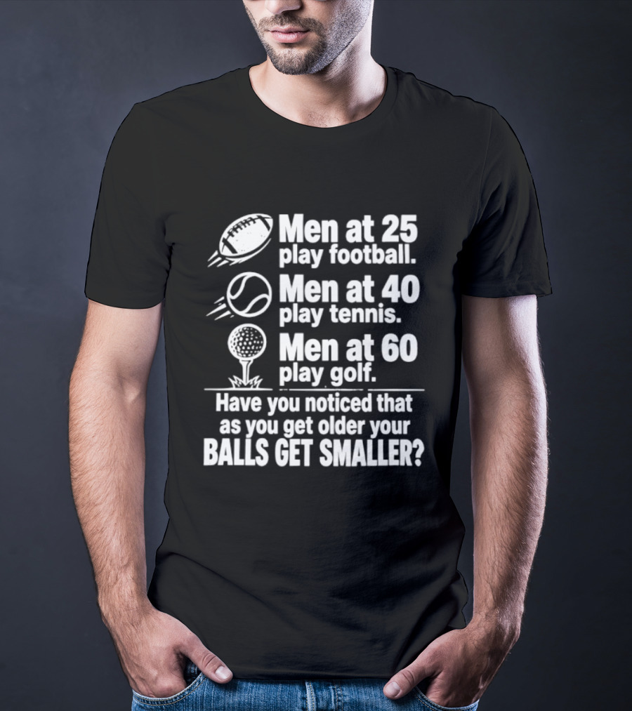 Men At 25 Play Football 40 Play Tennis 60 Play Golf Balls Get Smaller T-Shirt
