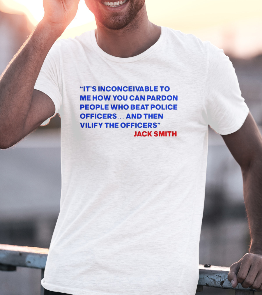 Jack Smith It's Inconceivable To Me How You Can Pardon People Who Beat Police Officers And Then Vilify The Officers T-Shirt