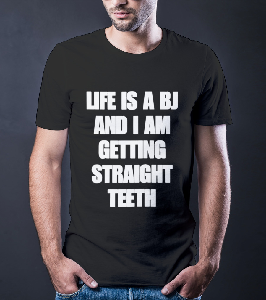 Life Is A BJ And I Am Getting Straight Teeth T-Shirt