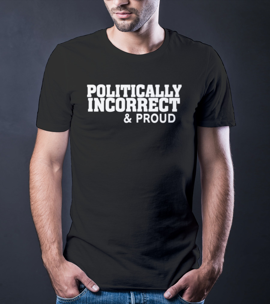 Politically Incorrect And Proud Bold Statement Trend T-Shirt