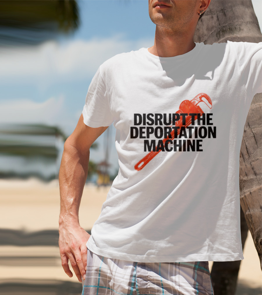 Disrupt The Deportation Machine Wrench Activism Message T-Shirt