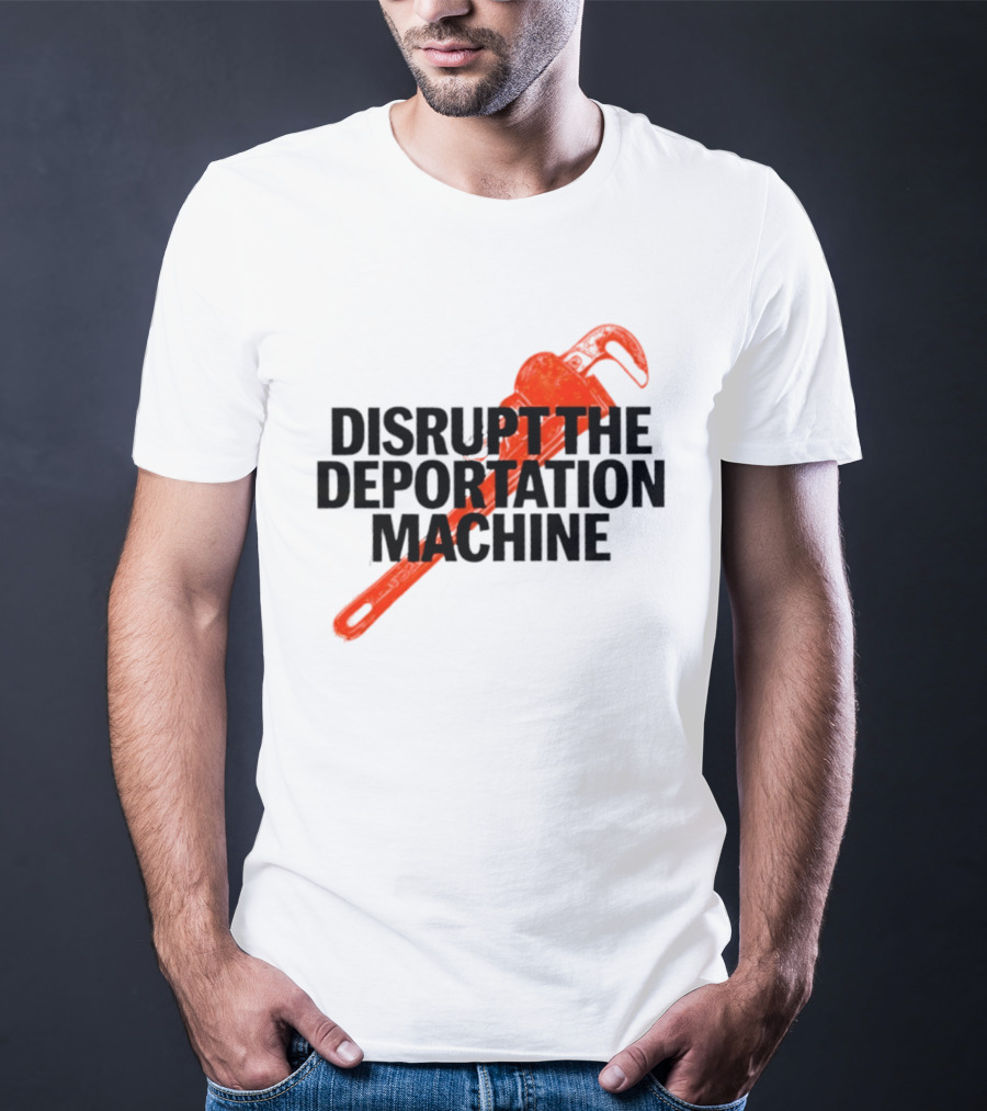 Disrupt The Deportation Machine Wrench Activism Message T-Shirt