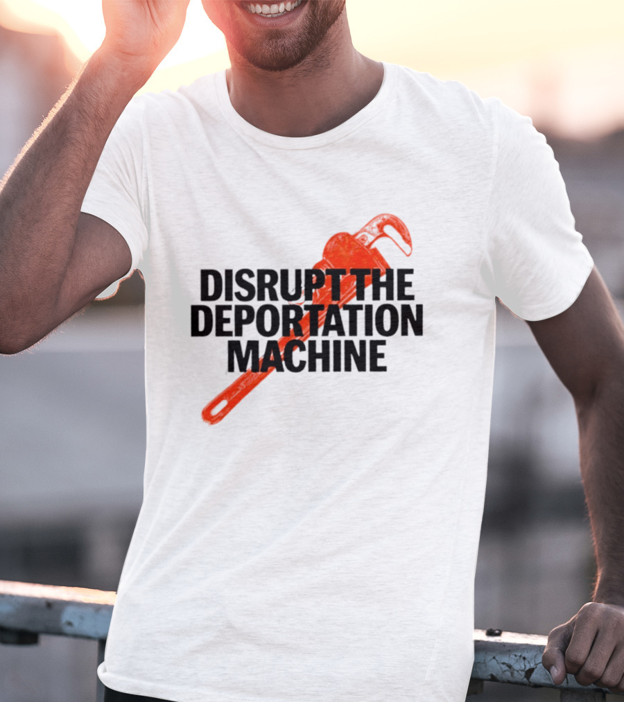 Disrupt The Deportation Machine Wrench Activism Message T-Shirt