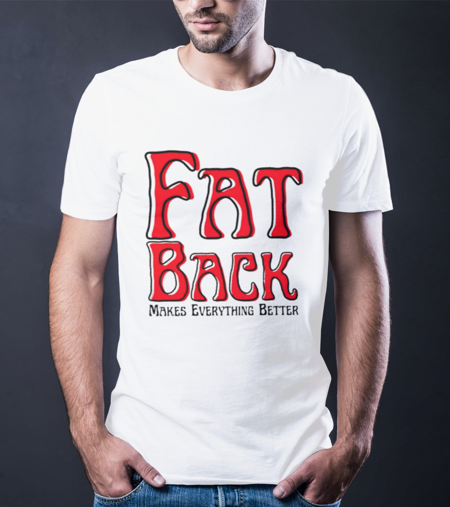 Fat Back Makes Everything Better T-Shirt
