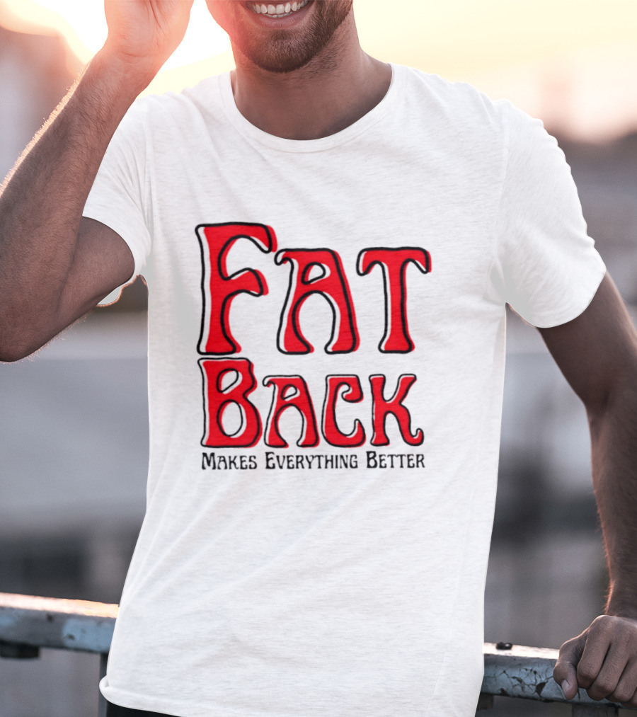 Fat Back Makes Everything Better T-Shirt