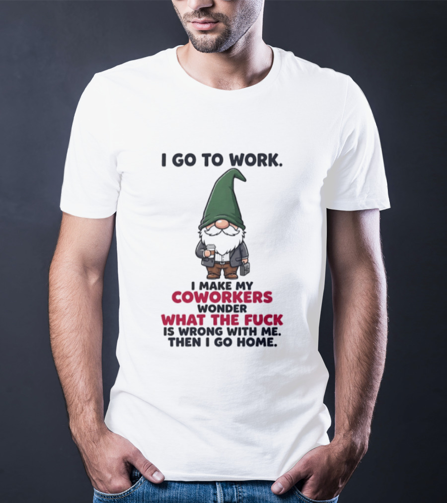 Gnome I Go To Work Make My Coworkers Wonder What The Fuck Is Wrong Then I Go Home T-Shirt