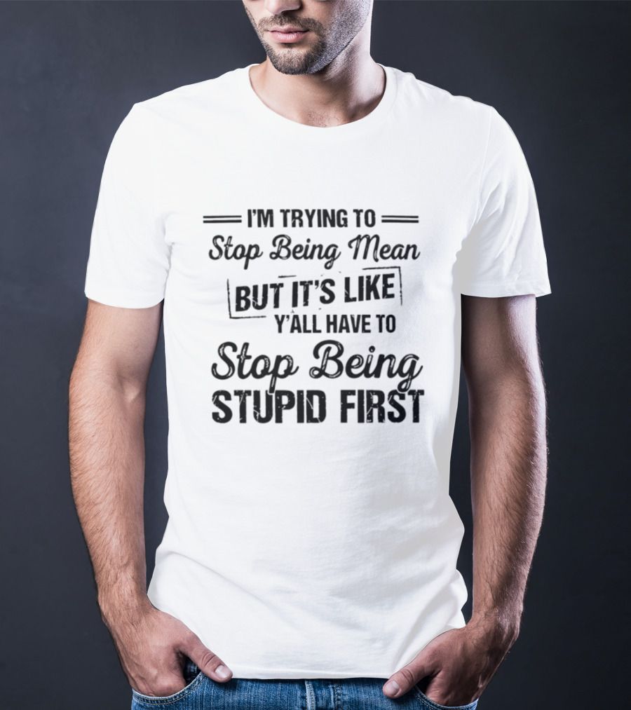 I'm Trying To Stop Being Mean But It's Like Y'all Have To Stop Being Stupid First T-Shirt