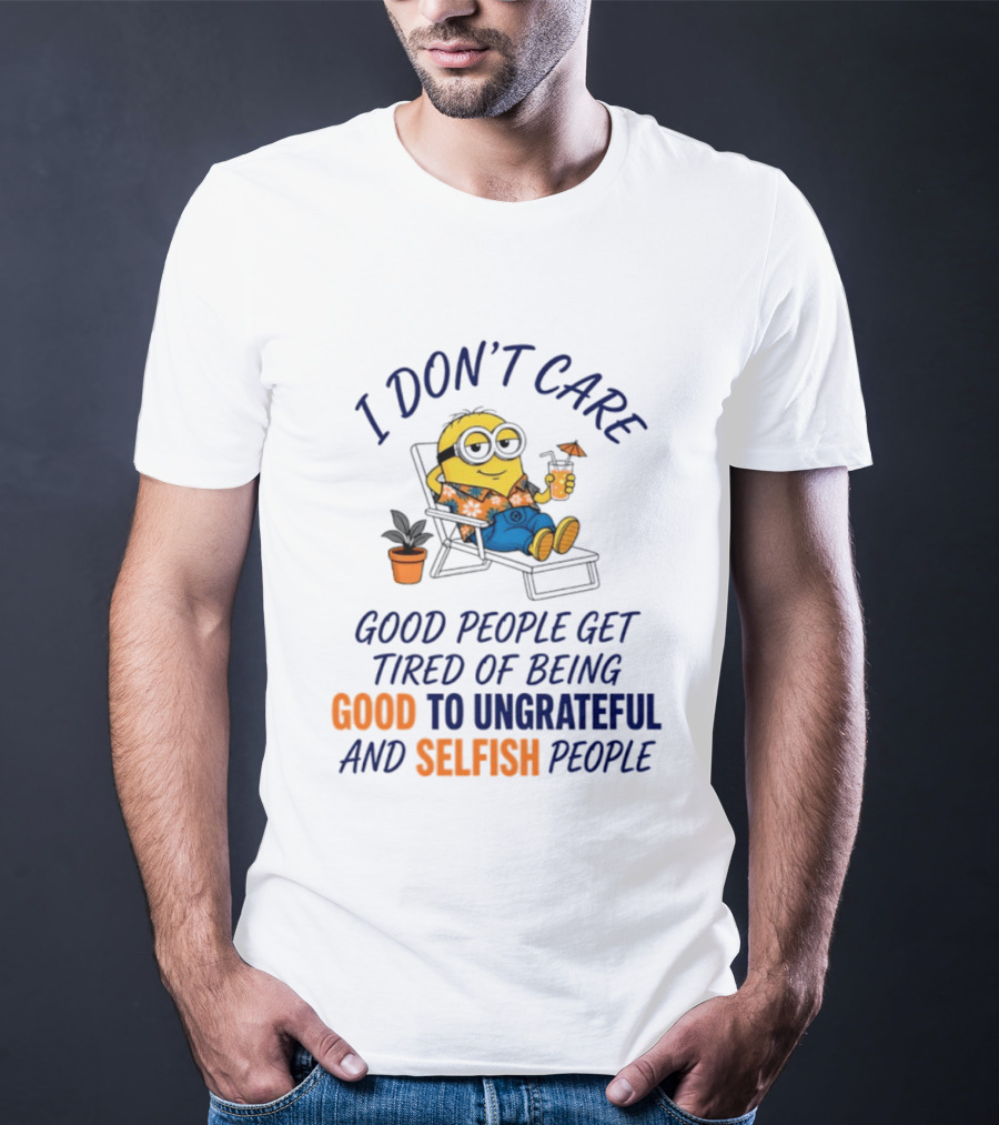 Minion I Don't Care Good People Get Tired Of Being Good To Ungrateful And Selfish People T-Shirt