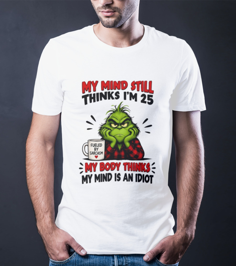 The Grinch My Mind Still Thinks I'm 25 Fueled By Sarcasm My Body Thinks My Mind Is An Idiot T-Shirt