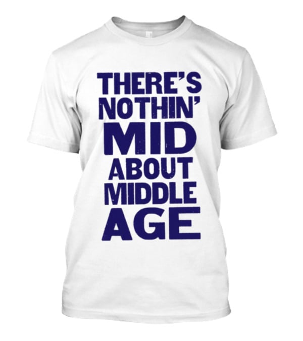 There Is Nothin' Mid About Middle Age T-Shirt
