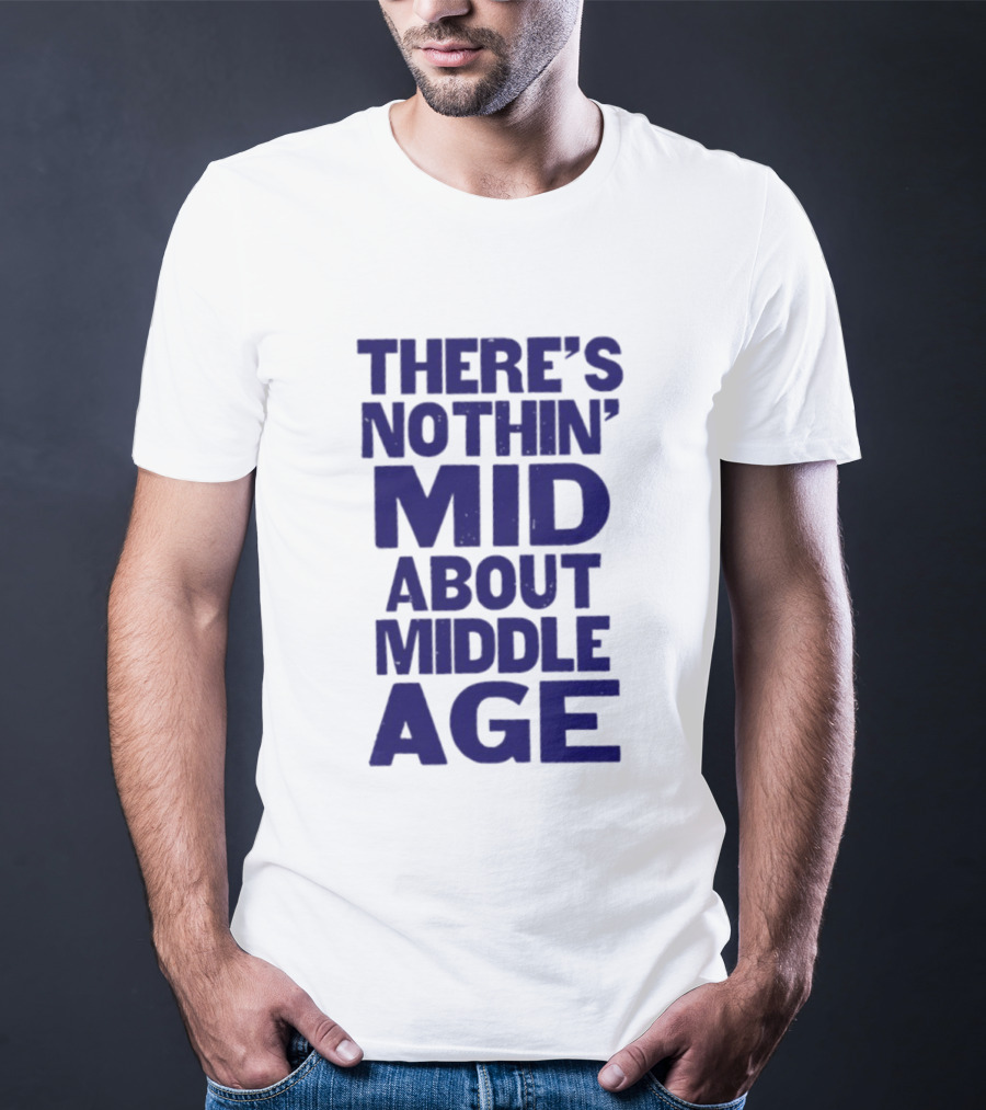 There Is Nothin' Mid About Middle Age T-Shirt