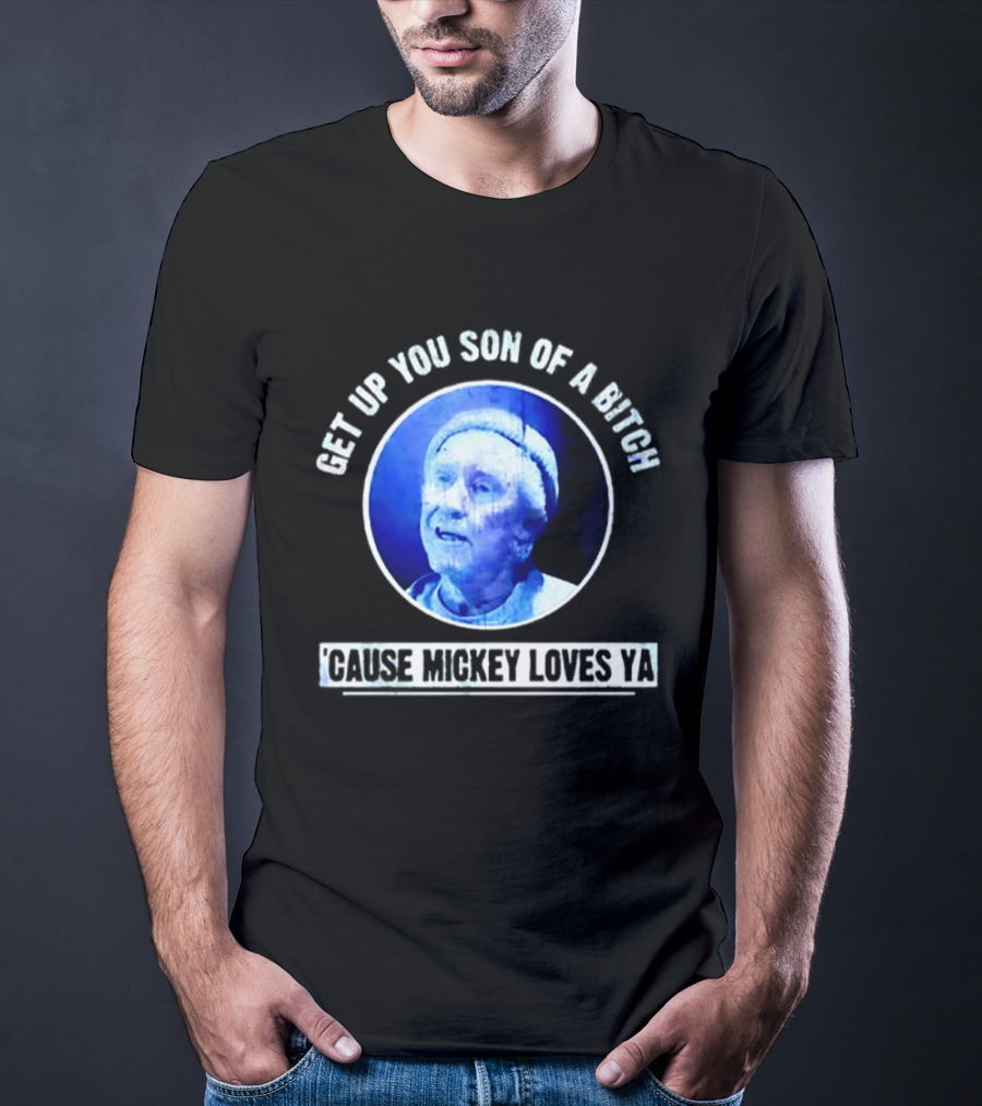 Get Up You Son Of A Bitch Cause Mickey Loves Ya Rocky Balboa Motivational T-Shirt