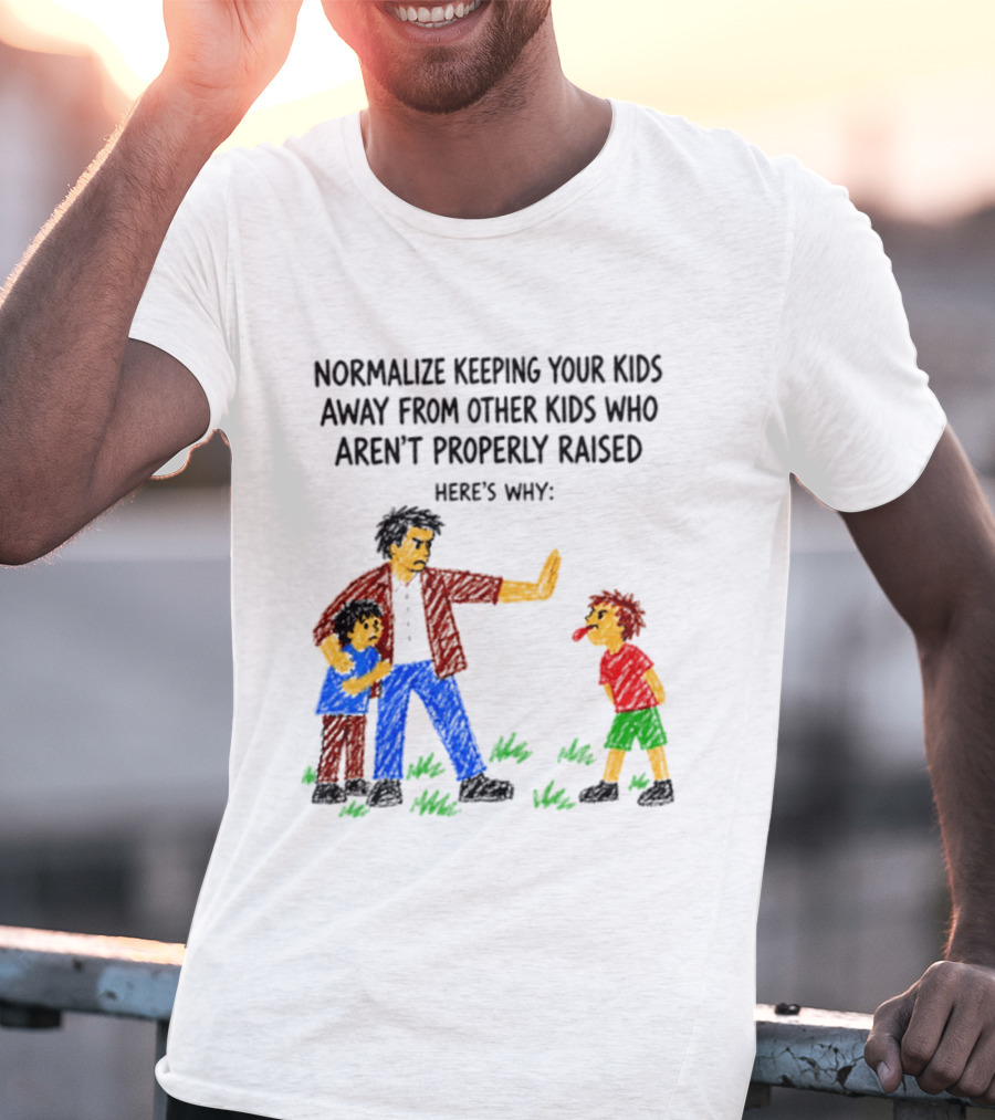 Normalize Keeping Your Kids Away From Other Kids Who Aren't Properly Raised Here's Why T-Shirt