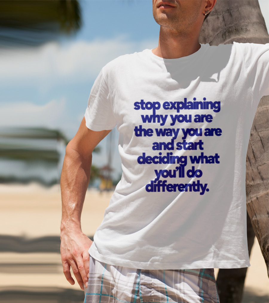 Stop Explaining Why You Are The Way You Are And Start Deciding What You'll Do Differently T-Shirt