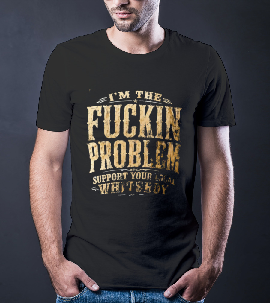 I'm The Fuckin Problem Support Your Local Whiteboy T-Shirt