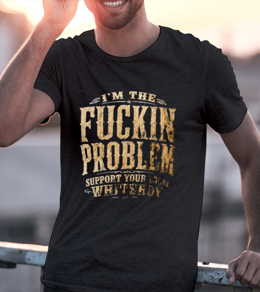 I'm The Fuckin Problem Support Your Local Whiteboy T-Shirt