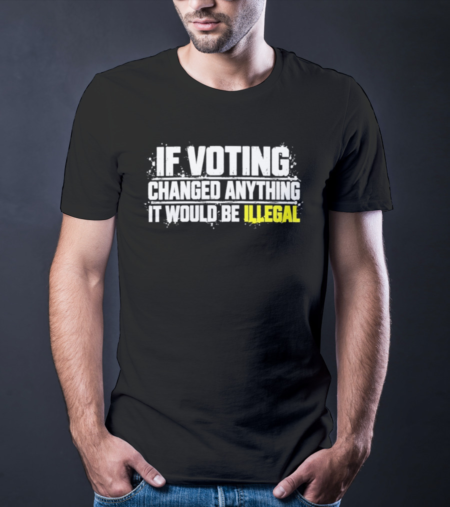 If Voting Changed Anything It Would Be Illegal T-Shirt