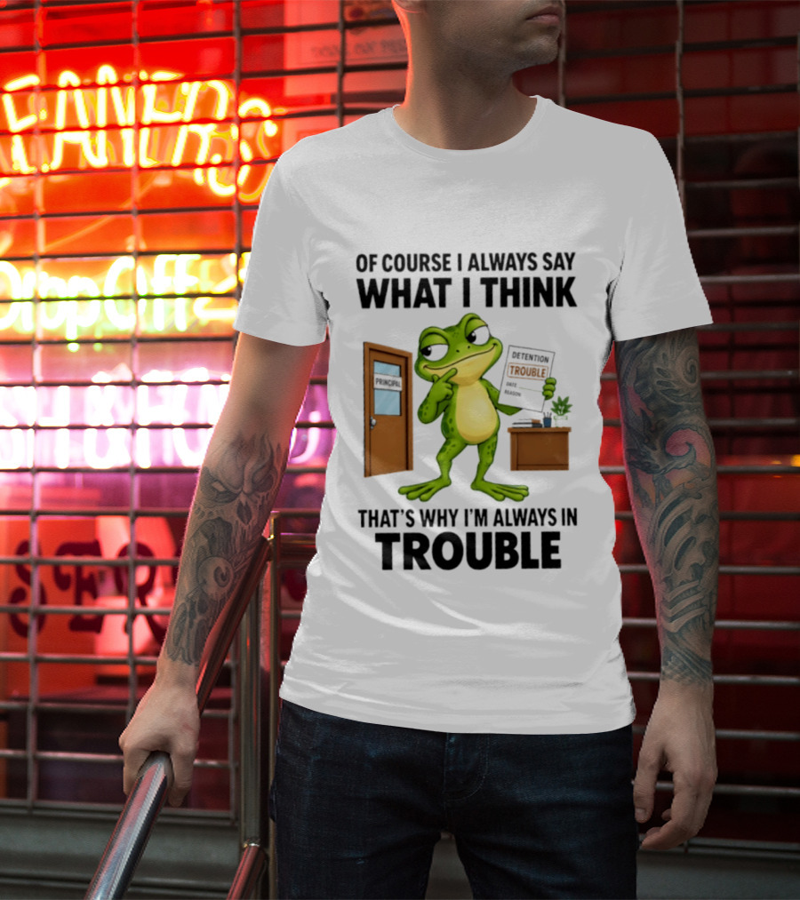 Of Course I Always Say What I Think Frog That's Why I'm Always In Trouble T-Shirt