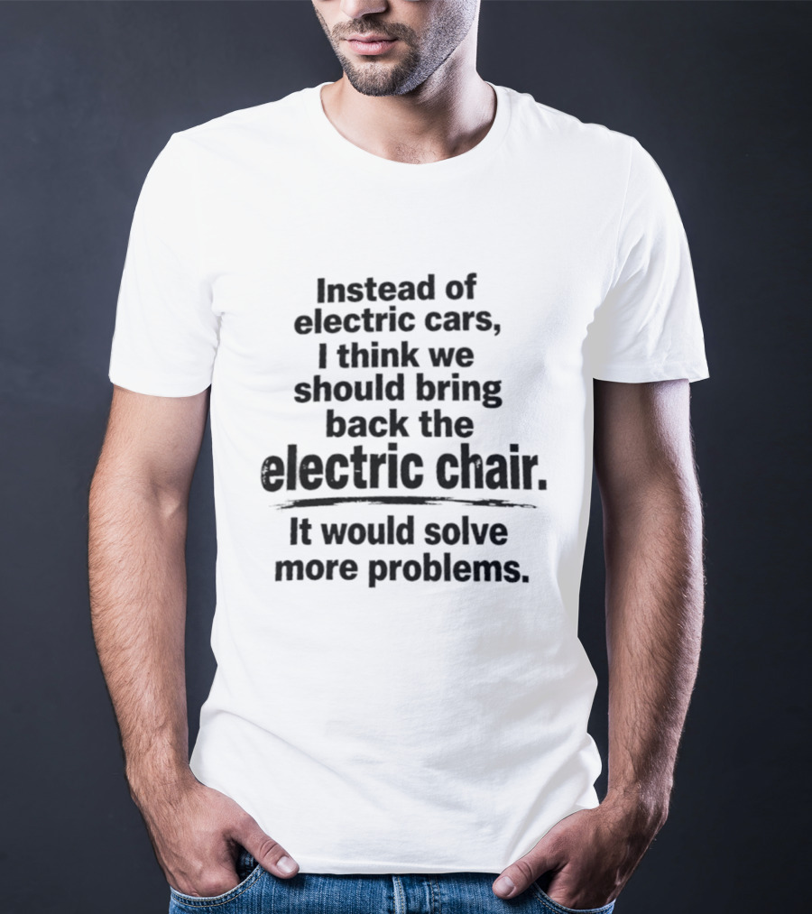 Instead Of Electric Cars I Think We Should Bring Back The Electric Chair It Would Solve More Problems T-Shirt