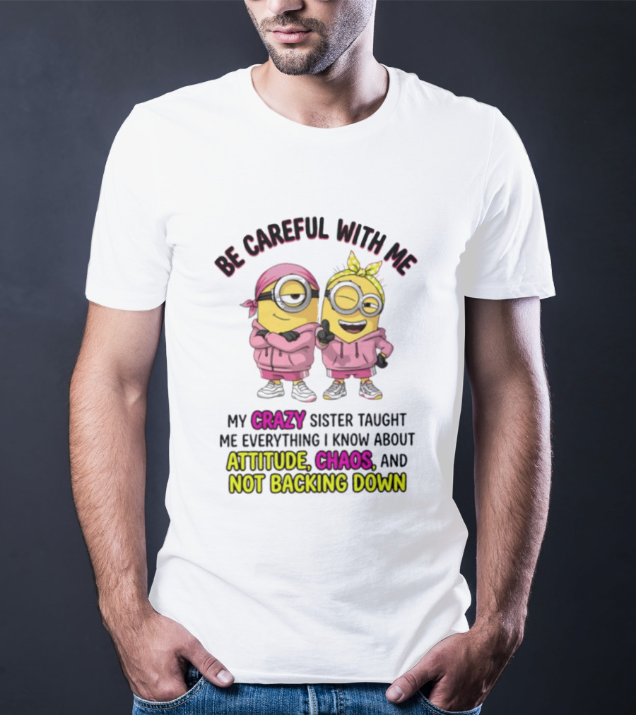Be Careful With Me My Crazy Sister Taught Me Everything About Attitude Chaos Not Backing Down Minions T-Shirt