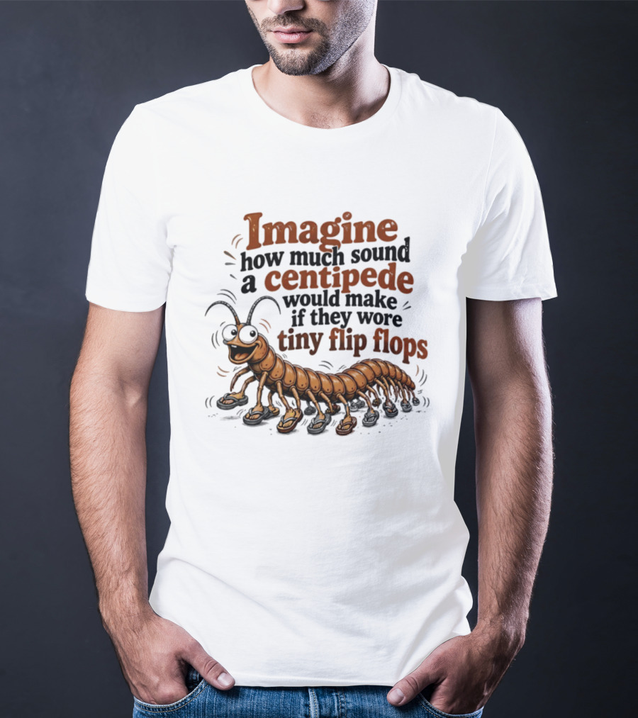 Imagine How Much Sound A Centipede Would Make If They Wore Tiny Flip Flops T-Shirt