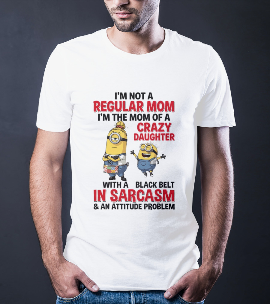 Minions I'm Not A Regular Mom I'm The Mom Of A Crazy Daughter With A Black Belt In Sarcasm And An Attitude Problem T-Shirt
