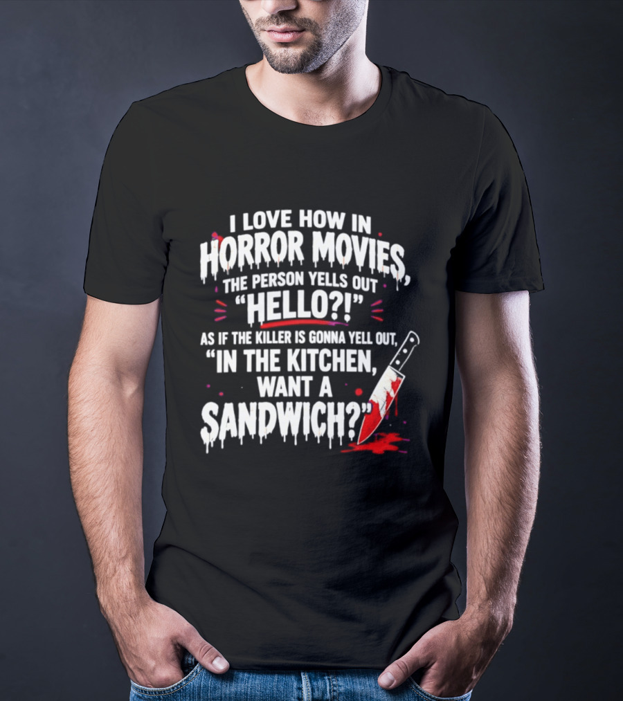 I Love How In Horror Movies The Person Yells Out Hello As If The Killer Yells In The Kitchen Want A Sandwich T-Shirt